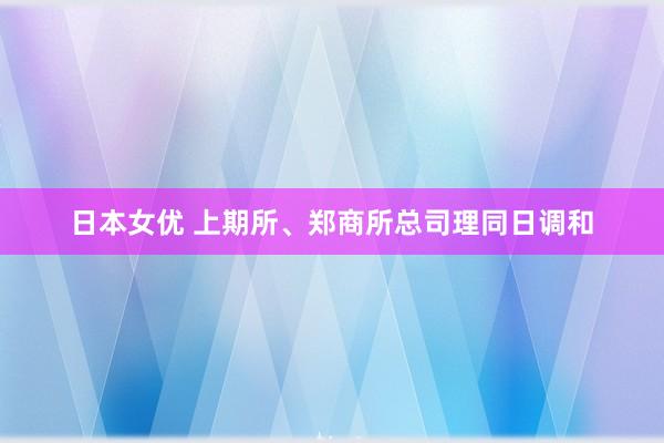 日本女优 上期所、郑商所总司理同日调和