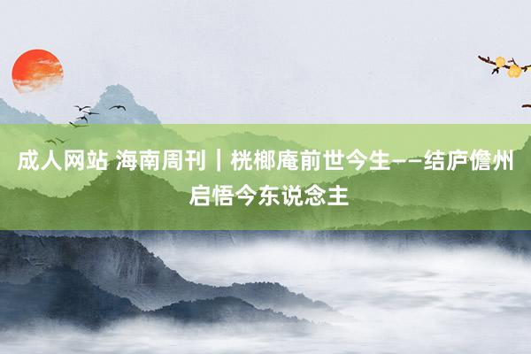 成人网站 海南周刊｜桄榔庵前世今生——结庐儋州 启悟今东说念主