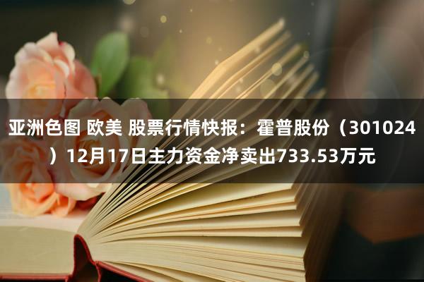 亚洲色图 欧美 股票行情快报：霍普股份（301024）12月17日主力资金净卖出733.53万元