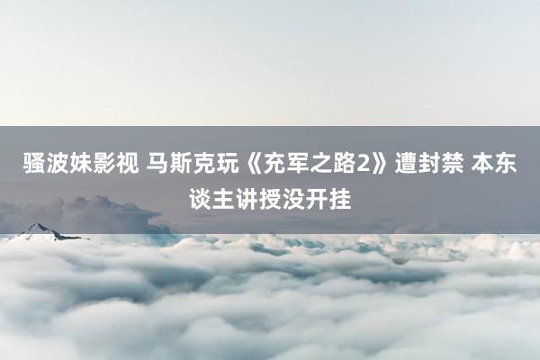 骚波妹影视 马斯克玩《充军之路2》遭封禁 本东谈主讲授没开挂