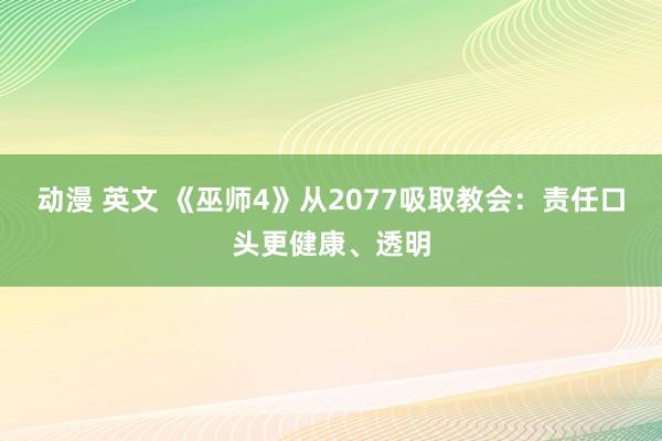 动漫 英文 《巫师4》从2077吸取教会：责任口头更健康、透明