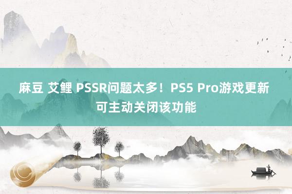 麻豆 艾鲤 PSSR问题太多！PS5 Pro游戏更新 可主动关闭该功能