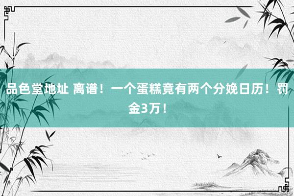 品色堂地址 离谱！一个蛋糕竟有两个分娩日历！罚金3万！