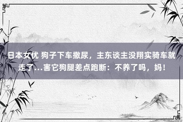 日本女优 狗子下车撒尿，主东谈主没翔实骑车就走了…害它狗腿差点跑断：不养了吗，妈！