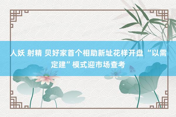 人妖 射精 贝好家首个相助新址花样开盘 “以需定建”模式迎市场查考