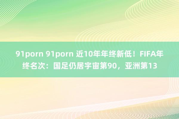 91porn 91porn 近10年年终新低！FIFA年终名次：国足仍居宇宙第90，亚洲第13