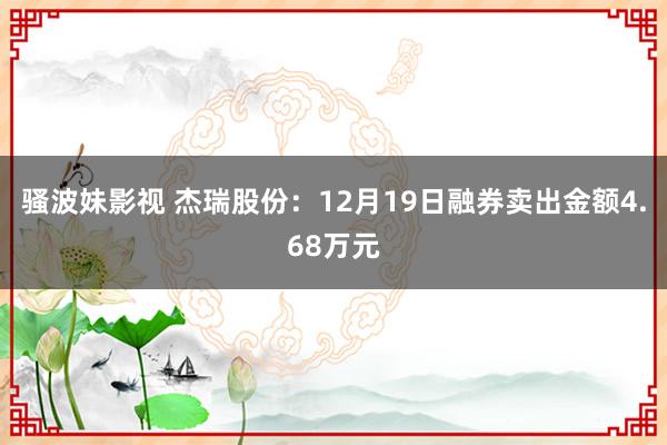 骚波妹影视 杰瑞股份：12月19日融券卖出金额4.68万元