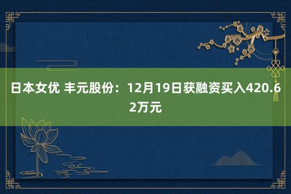 日本女优 丰元股份：12月19日获融资买入420.62万元