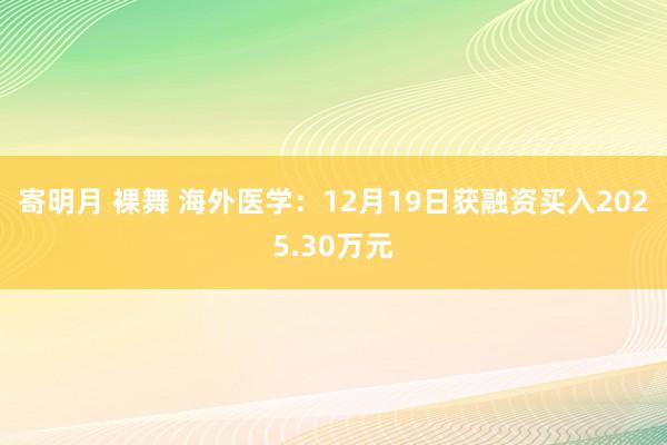 寄明月 裸舞 海外医学：12月19日获融资买入2025.30万元