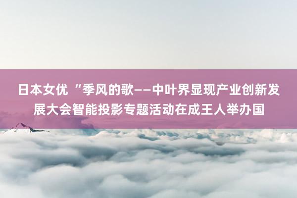 日本女优 “季风的歌——中叶界显现产业创新发展大会智能投影专题活动在成王人举办国