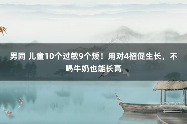 男同 儿童10个过敏9个矮！用对4招促生长，不喝牛奶也能长高