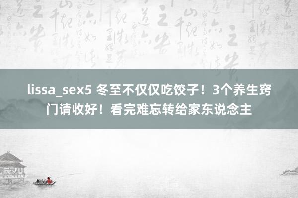 lissa_sex5 冬至不仅仅吃饺子！3个养生窍门请收好！看完难忘转给家东说念主