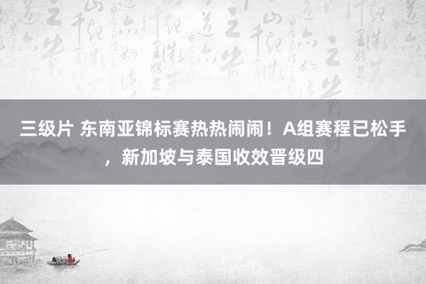 三级片 东南亚锦标赛热热闹闹！A组赛程已松手，新加坡与泰国收效晋级四