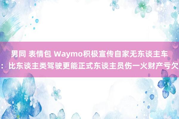 男同 表情包 Waymo积极宣传自家无东谈主车：比东谈主类驾驶更能正式东谈主员伤一火财产亏欠