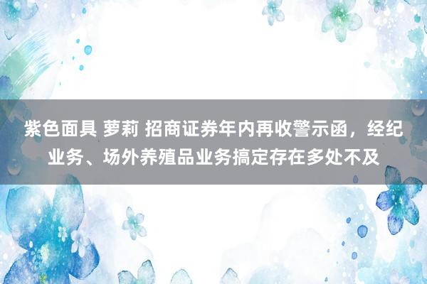 紫色面具 萝莉 招商证券年内再收警示函，经纪业务、场外养殖品业务搞定存在多处不及