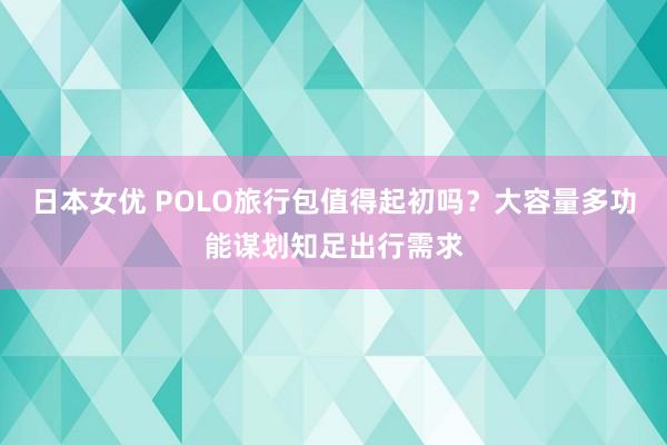 日本女优 POLO旅行包值得起初吗？大容量多功能谋划知足出行需求