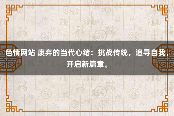 色情网站 废弃的当代心绪：挑战传统，追寻自我，开启新篇章。