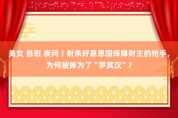 美女 自慰 夜问丨射杀好意思国保障财主的枪手，为何被捧为了“罗宾汉”？