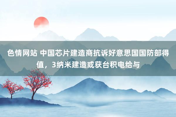 色情网站 中国芯片建造商抗诉好意思国国防部得值，3纳米建造或获台积电给与