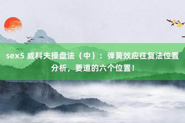 sex5 威科夫操盘法（中）：弹簧效应往复法位置分析，要道的六个位置！