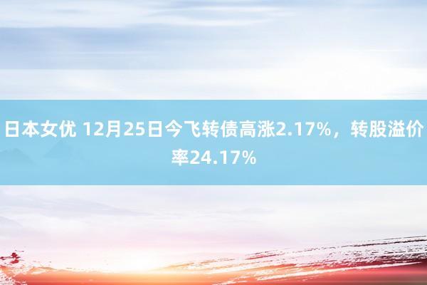 日本女优 12月25日今飞转债高涨2.17%，转股溢价率24.17%