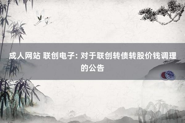 成人网站 联创电子: 对于联创转债转股价钱调理的公告