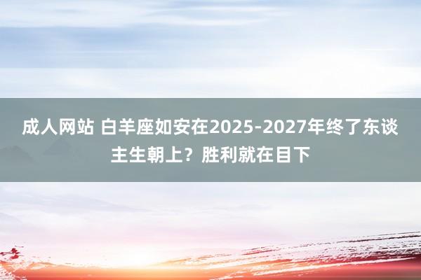 成人网站 白羊座如安在2025-2027年终了东谈主生朝上？胜利就在目下