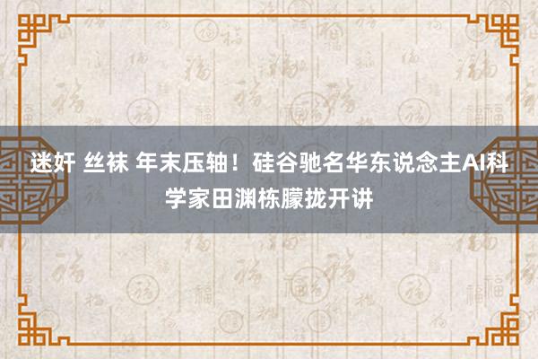 迷奸 丝袜 年末压轴！硅谷驰名华东说念主AI科学家田渊栋朦拢开讲