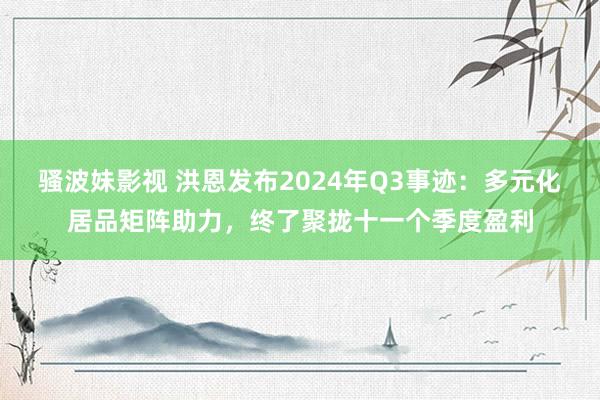 骚波妹影视 洪恩发布2024年Q3事迹：多元化居品矩阵助力，终了聚拢十一个季度盈利