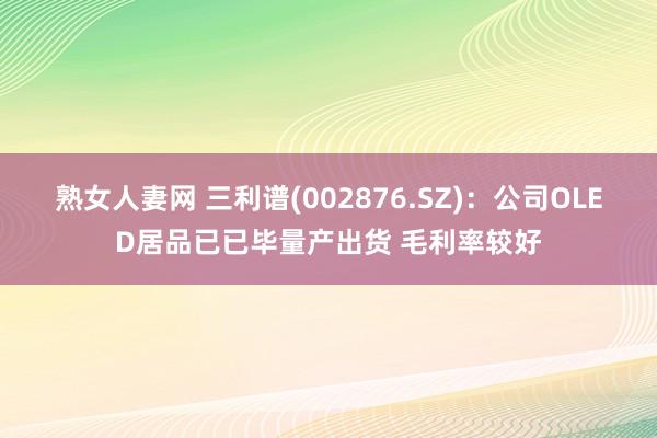 熟女人妻网 三利谱(002876.SZ)：公司OLED居品已已毕量产出货 毛利率较好