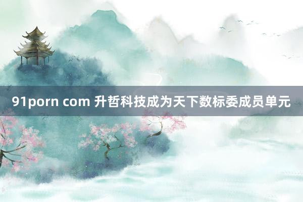 91porn com 升哲科技成为天下数标委成员单元