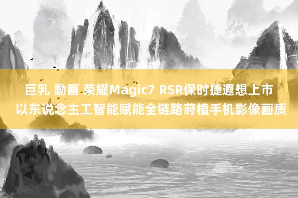 巨乳 動画 荣耀Magic7 RSR保时捷遐想上市 以东说念主工智能赋能全链路莳植手机影像画质