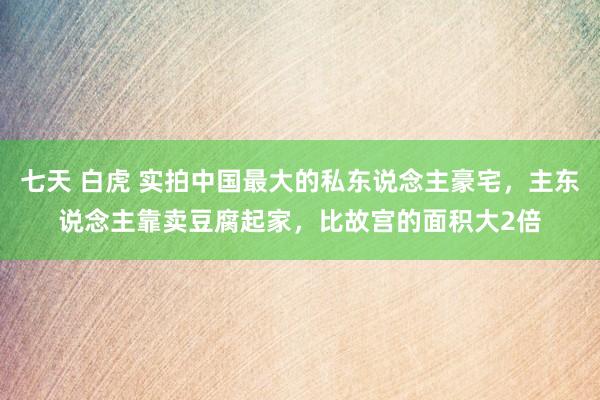 七天 白虎 实拍中国最大的私东说念主豪宅，主东说念主靠卖豆腐起家，比故宫的面积大2倍