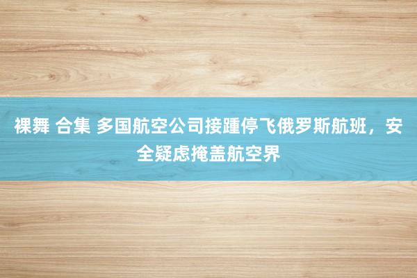 裸舞 合集 多国航空公司接踵停飞俄罗斯航班，安全疑虑掩盖航空界