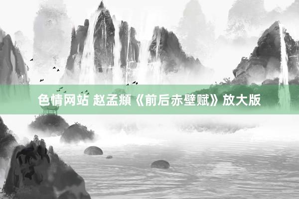 色情网站 赵孟頫《前后赤壁赋》放大版