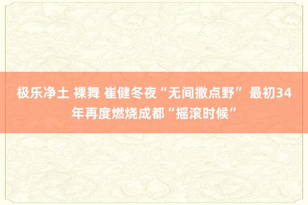 极乐净土 裸舞 崔健冬夜“无间撒点野” 最初34年再度燃烧成都“摇滚时候”