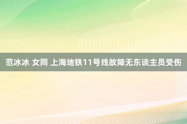 范冰冰 女同 上海地铁11号线故障无东谈主员受伤