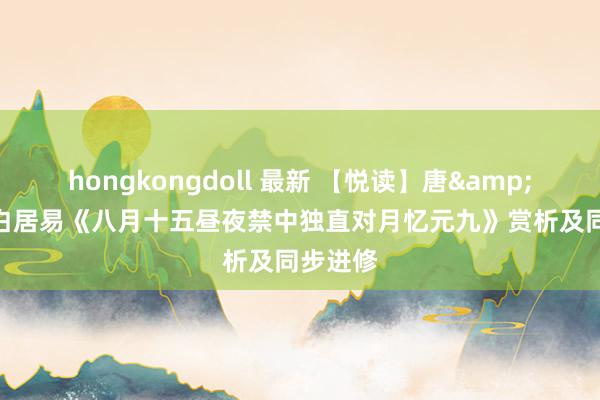 hongkongdoll 最新 【悦读】唐&#183;白居易《八月十五昼夜禁中独直对月忆元九》赏析及同步进修