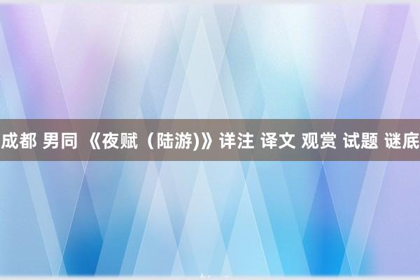 成都 男同 《夜赋（陆游)》详注 译文 观赏 试题 谜底