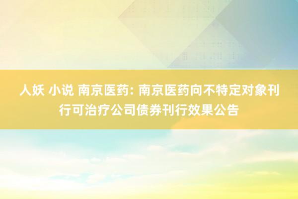 人妖 小说 南京医药: 南京医药向不特定对象刊行可治疗公司债券刊行效果公告