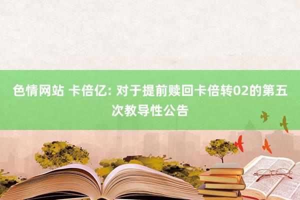 色情网站 卡倍亿: 对于提前赎回卡倍转02的第五次教导性公告