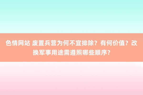 色情网站 废置兵营为何不宜排除？有何价值？改换军事用途需遵照哪些顺序？