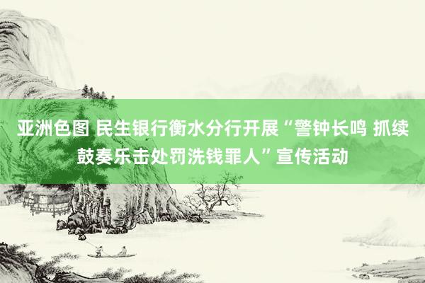 亚洲色图 民生银行衡水分行开展“警钟长鸣 抓续鼓奏乐击处罚洗钱罪人”宣传活动