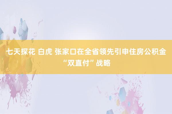 七天探花 白虎 张家口在全省领先引申住房公积金“双直付”战略