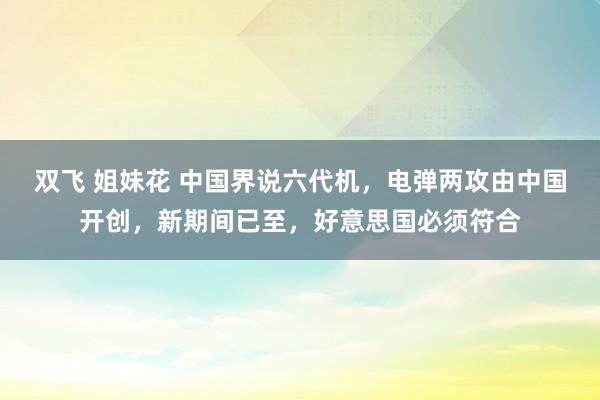 双飞 姐妹花 中国界说六代机，电弹两攻由中国开创，新期间已至，好意思国必须符合