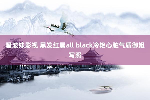 骚波妹影视 黑发红唇all black冷艳心脏气质御姐写照