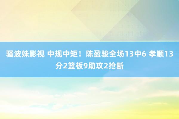 骚波妹影视 中规中矩！陈盈骏全场13中6 孝顺13分2篮板9助攻2抢断