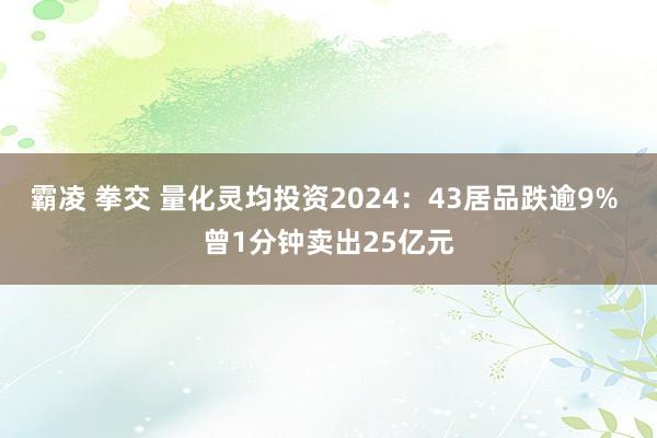 霸凌 拳交 量化灵均投资2024：43居品跌逾9% 曾1分钟卖出25亿元