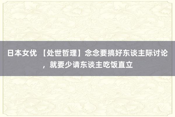 日本女优 【处世哲理】念念要搞好东谈主际讨论，就要少请东谈主吃饭直立