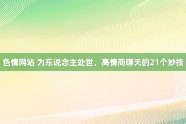 色情网站 为东说念主处世，高情商聊天的21个妙技